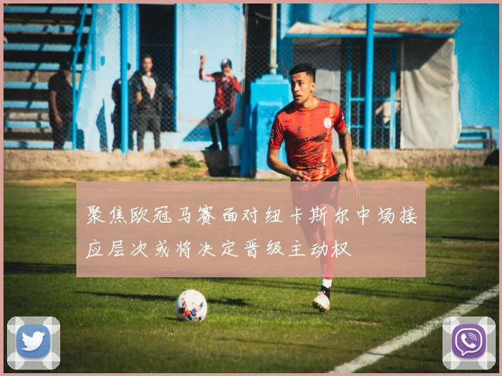 聚焦欧冠马赛面对纽卡斯尔中场接应层次或将决定晋级主动权
