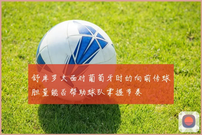 舒库罗夫面对葡萄牙时的向前传球胆量能否帮助球队掌握节奏