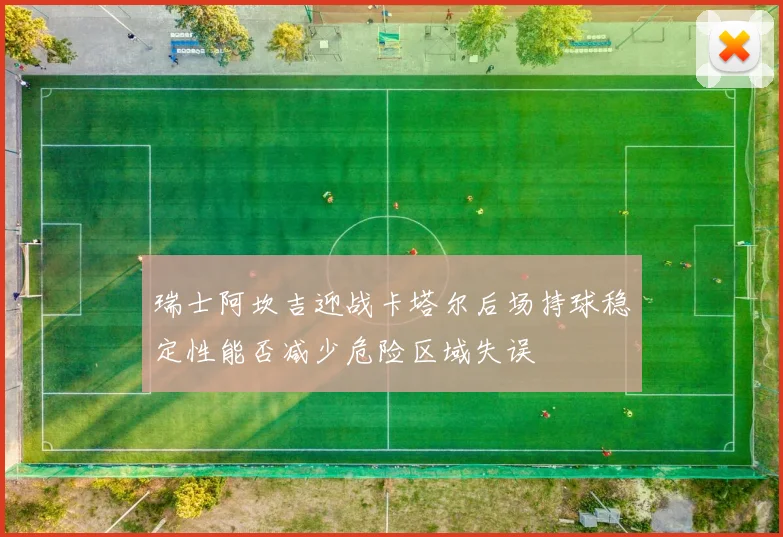 瑞士阿坎吉迎战卡塔尔后场持球稳定性能否减少危险区域失误