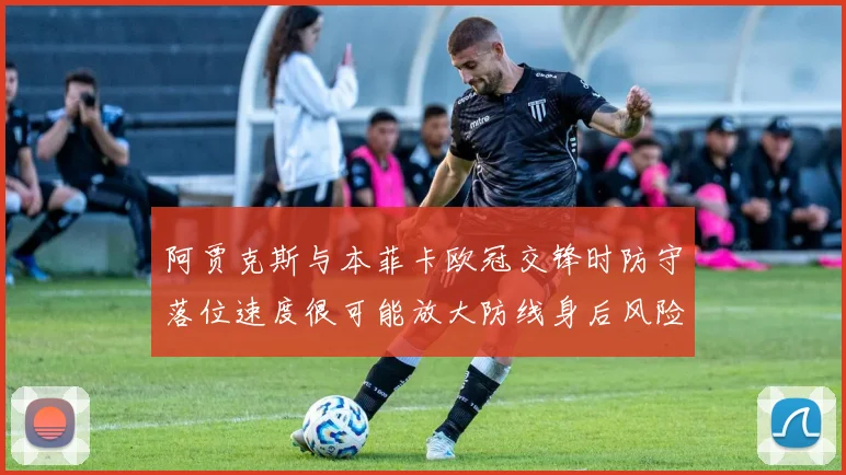 阿贾克斯与本菲卡欧冠交锋时防守落位速度很可能放大防线身后风险
