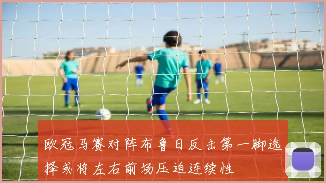 欧冠马赛对阵布鲁日反击第一脚选择或将左右前场压迫连续性