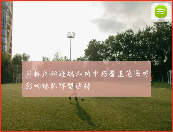 贝林厄姆迎战加纳中场覆盖范围将影响球队阵型运转