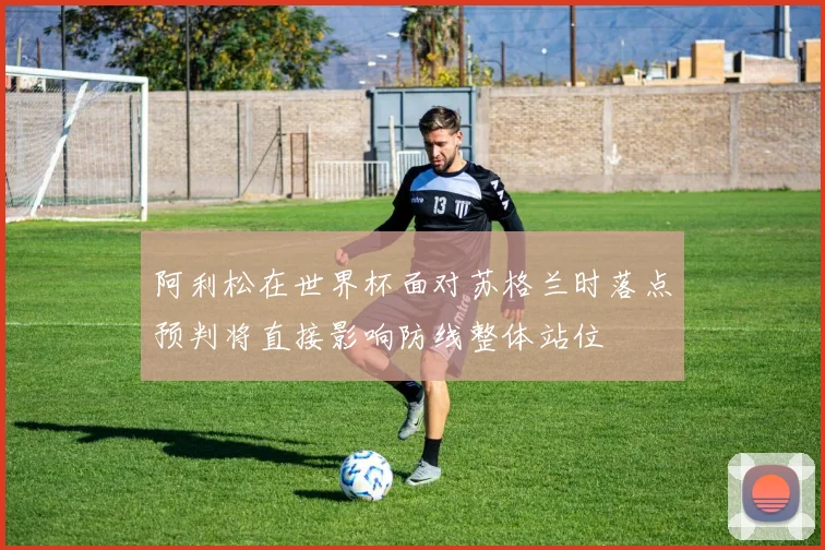 阿利松在世界杯面对苏格兰时落点预判将直接影响防线整体站位