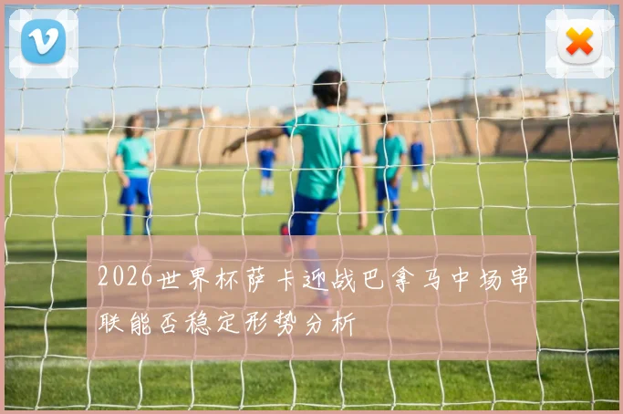 2026世界杯萨卡迎战巴拿马中场串联能否稳定形势分析