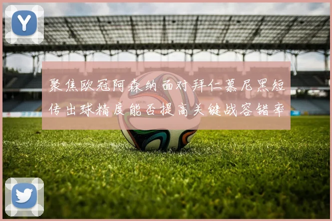 聚焦欧冠阿森纳面对拜仁慕尼黑短传出球精度能否提高关键战容错率