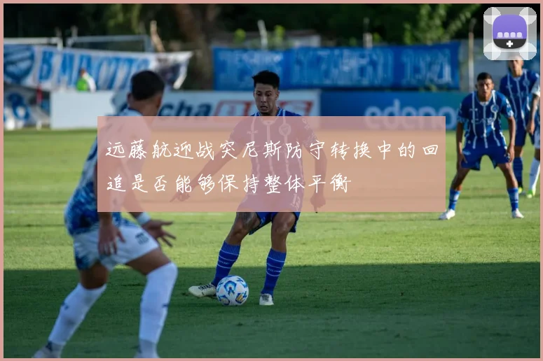 远藤航迎战突尼斯防守转换中的回追是否能够保持整体平衡