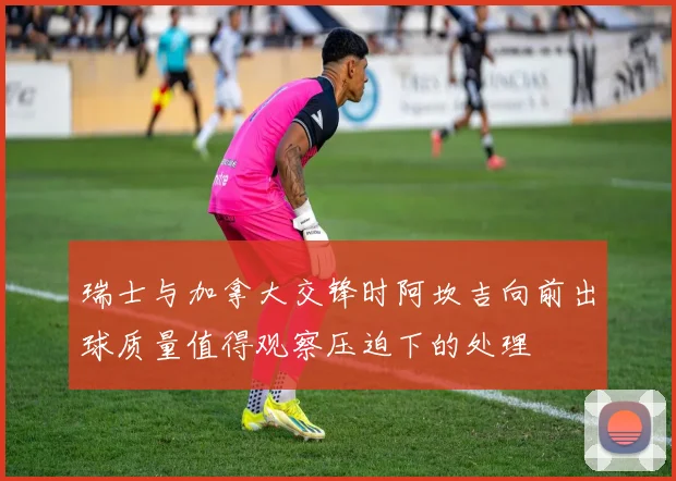 瑞士与加拿大交锋时阿坎吉向前出球质量值得观察压迫下的处理
