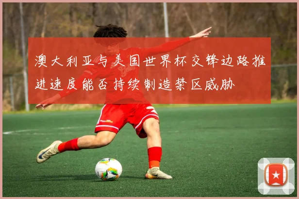 澳大利亚与美国世界杯交锋边路推进速度能否持续制造禁区威胁