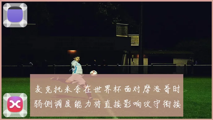 麦克托米奈在世界杯面对摩洛哥时弱侧调度能力将直接影响攻守衔接