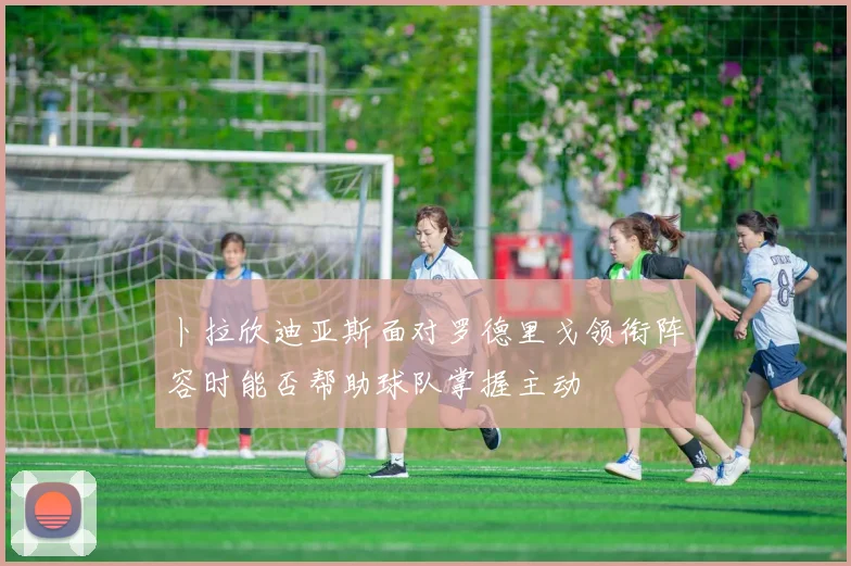 卜拉欣迪亚斯面对罗德里戈领衔阵容时能否帮助球队掌握主动