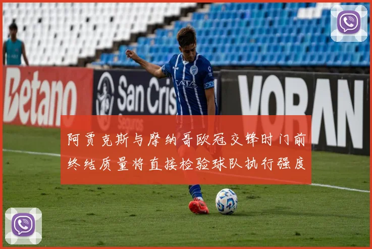 阿贾克斯与摩纳哥欧冠交锋时门前终结质量将直接检验球队执行强度