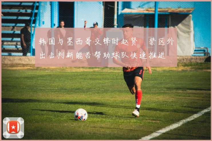 韩国与墨西哥交锋时赵贤祐禁区外出击判断能否帮助球队快速推进