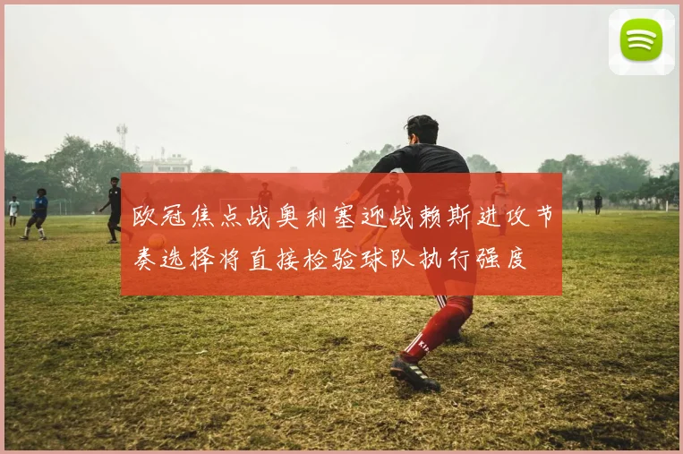欧冠焦点战奥利塞迎战赖斯进攻节奏选择将直接检验球队执行强度