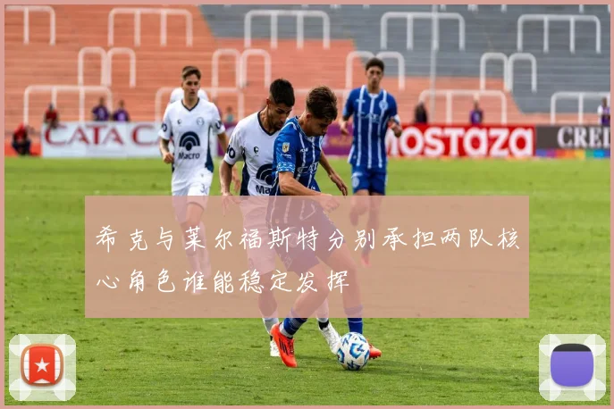 希克与莱尔福斯特分别承担两队核心角色谁能稳定发挥