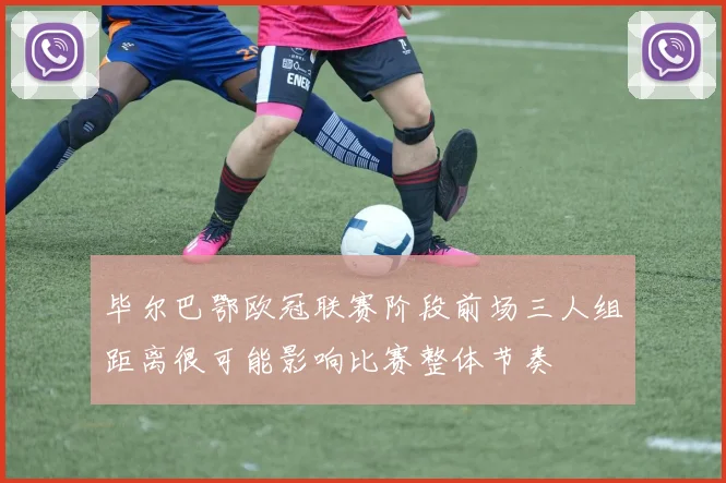 毕尔巴鄂欧冠联赛阶段前场三人组距离很可能影响比赛整体节奏