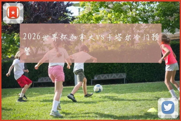 2026世界杯加拿大vs卡塔尔冷门预警