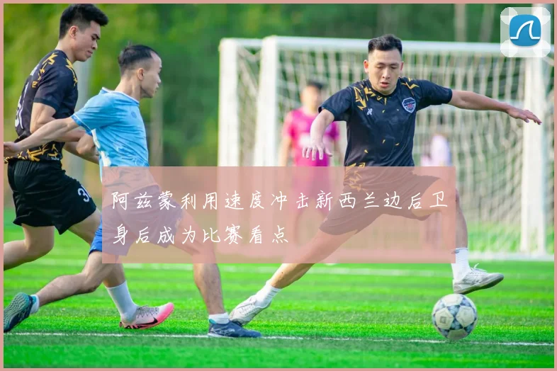 阿兹蒙利用速度冲击新西兰边后卫身后成为比赛看点