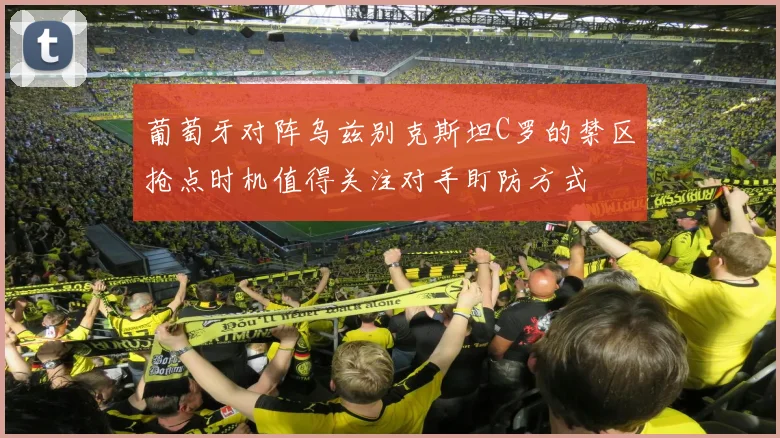 葡萄牙对阵乌兹别克斯坦C罗的禁区抢点时机值得关注对手盯防方式