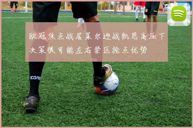 欧冠焦点战居莱尔迎战凯恩高压下决策很可能左右禁区抢点优势