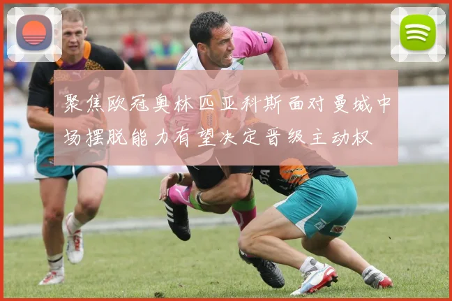 聚焦欧冠奥林匹亚科斯面对曼城中场摆脱能力有望决定晋级主动权