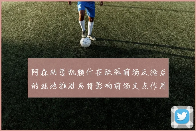 阿森纳哲凯赖什在欧冠前场反抢后的就地推进或将影响前场支点作用