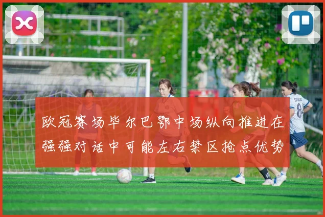 欧冠赛场毕尔巴鄂中场纵向推进在强强对话中可能左右禁区抢点优势