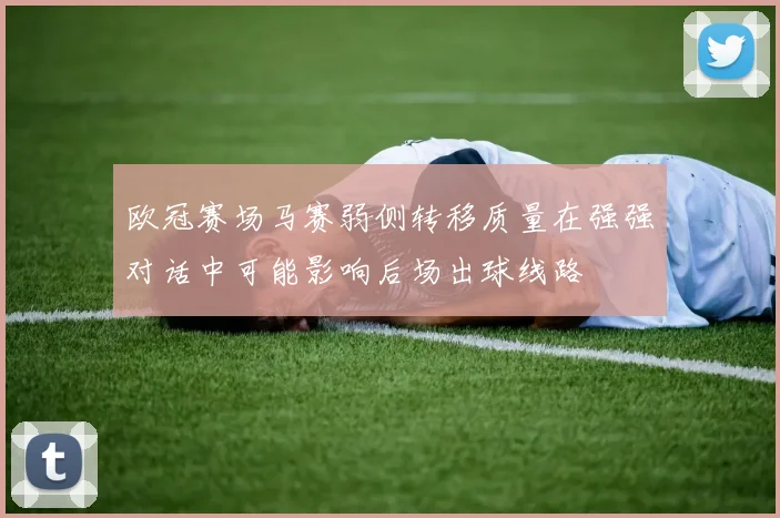欧冠赛场马赛弱侧转移质量在强强对话中可能影响后场出球线路