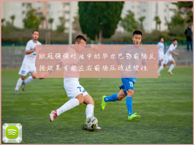 欧冠强强对话中的毕尔巴鄂前场反抢效果可能左右前场压迫连续性