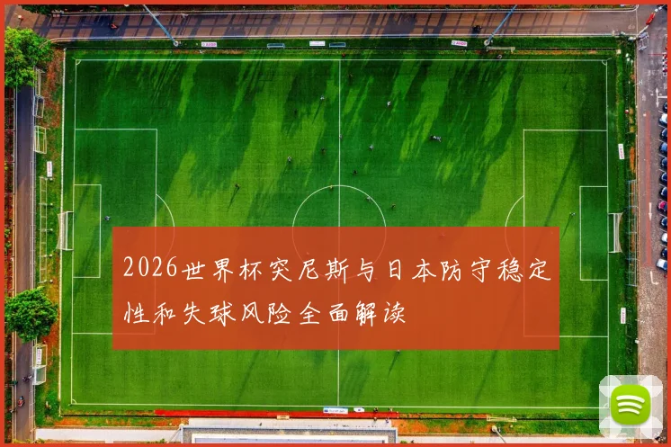 2026世界杯突尼斯与日本防守稳定性和失球风险全面解读