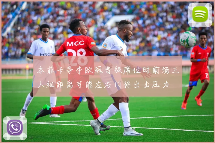 本菲卡争夺欧冠晋级席位时前场三人组距离可能左右门将出击压力