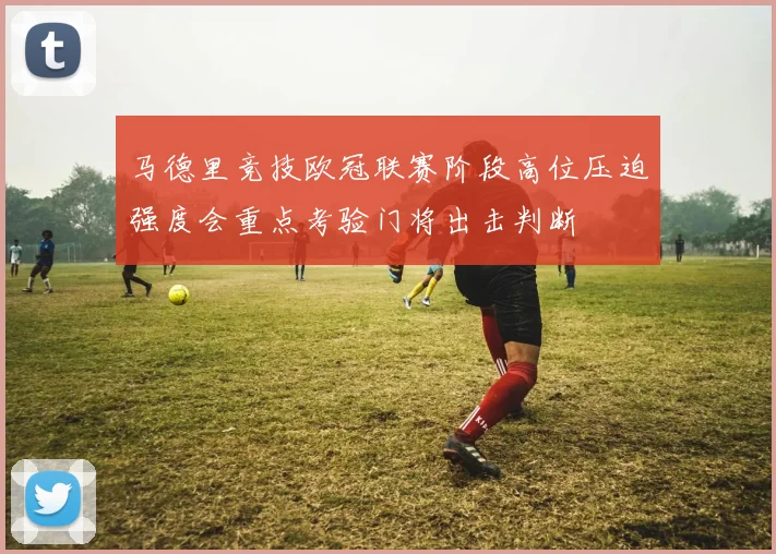 马德里竞技欧冠联赛阶段高位压迫强度会重点考验门将出击判断