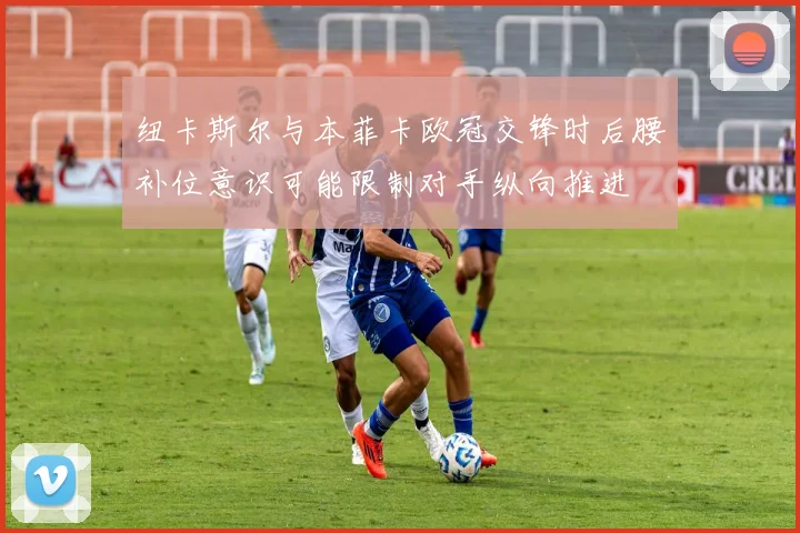 纽卡斯尔与本菲卡欧冠交锋时后腰补位意识可能限制对手纵向推进