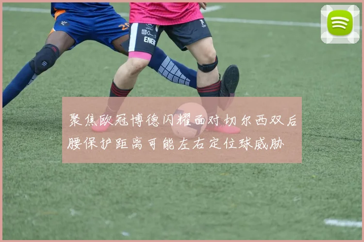 聚焦欧冠博德闪耀面对切尔西双后腰保护距离可能左右定位球威胁