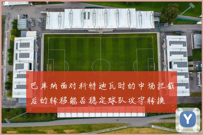 巴库纳面对科特迪瓦时的中场拦截后的转移能否稳定球队攻守转换