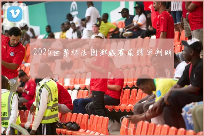 2026世界杯法国挪威赛前赔率判断