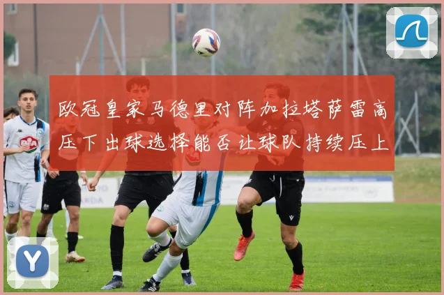 欧冠皇家马德里对阵加拉塔萨雷高压下出球选择能否让球队持续压上
