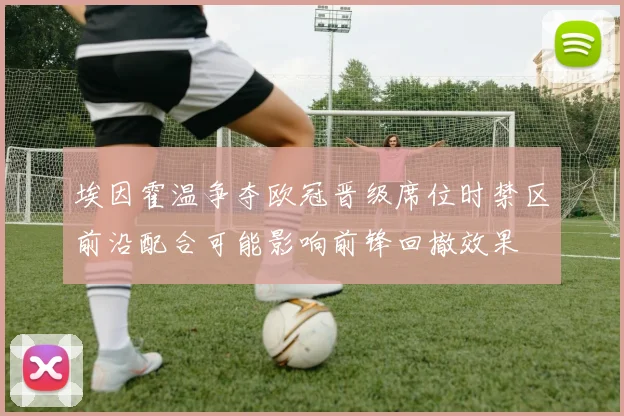 埃因霍温争夺欧冠晋级席位时禁区前沿配合可能影响前锋回撤效果