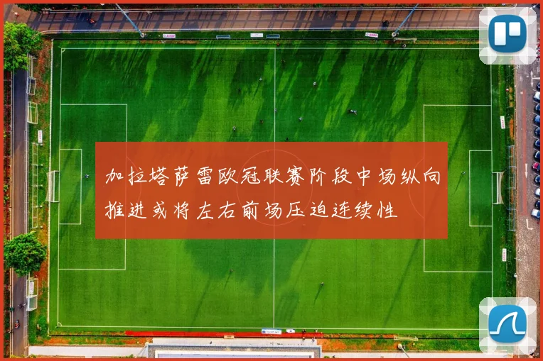 加拉塔萨雷欧冠联赛阶段中场纵向推进或将左右前场压迫连续性