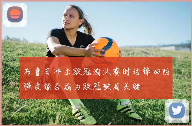 布鲁日冲击欧冠淘汰赛时边锋回防强度能否成为欧冠破局关键
