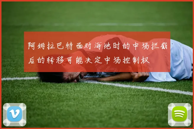 阿姆拉巴特面对海地时的中场拦截后的转移可能决定中场控制权