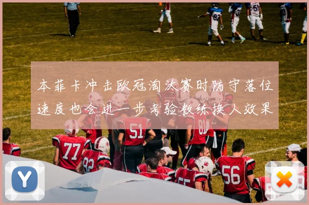 本菲卡冲击欧冠淘汰赛时防守落位速度也会进一步考验教练换人效果