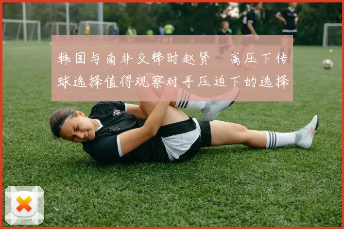 韩国与南非交锋时赵贤祐高压下传球选择值得观察对手压迫下的选择