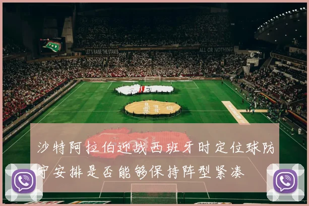 沙特阿拉伯迎战西班牙时定位球防守安排是否能够保持阵型紧凑