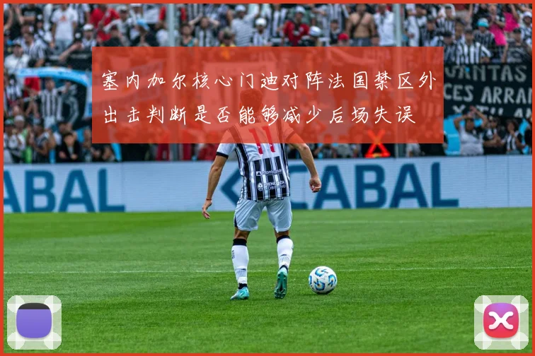 塞内加尔核心门迪对阵法国禁区外出击判断是否能够减少后场失误