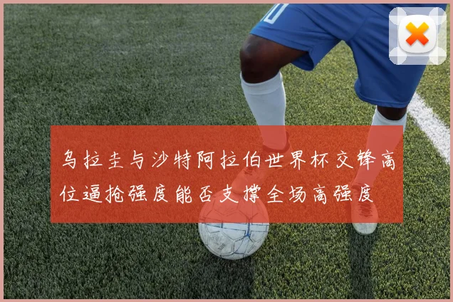 乌拉圭与沙特阿拉伯世界杯交锋高位逼抢强度能否支撑全场高强度