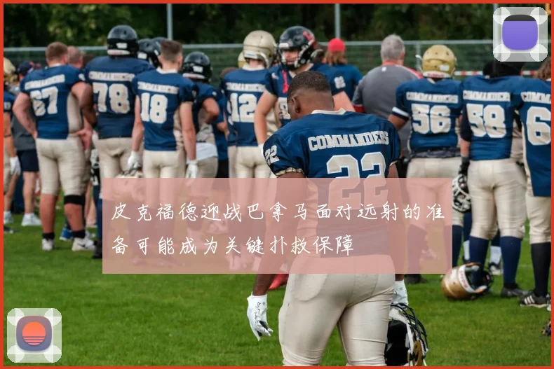 皮克福德迎战巴拿马面对远射的准备可能成为关键扑救保障