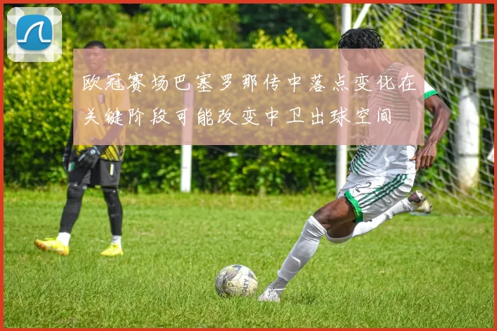 欧冠赛场巴塞罗那传中落点变化在关键阶段可能改变中卫出球空间