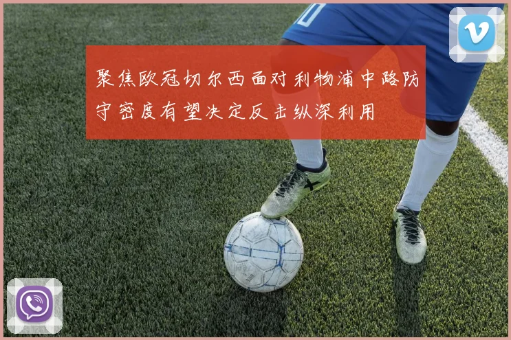 聚焦欧冠切尔西面对利物浦中路防守密度有望决定反击纵深利用