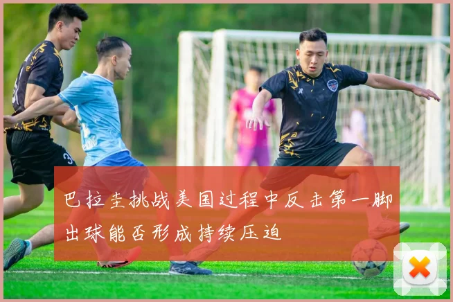 巴拉圭挑战美国过程中反击第一脚出球能否形成持续压迫