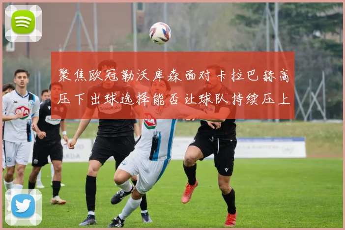 聚焦欧冠勒沃库森面对卡拉巴赫高压下出球选择能否让球队持续压上